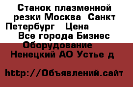 Станок плазменной резки Москва, Санкт-Петербург › Цена ­ 890 000 - Все города Бизнес » Оборудование   . Ненецкий АО,Устье д.